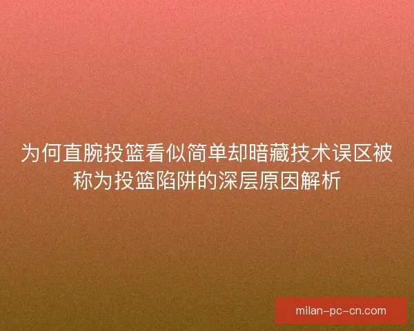 为何直腕投篮看似简单却暗藏技术误区被称为投篮陷阱的深层原因解析