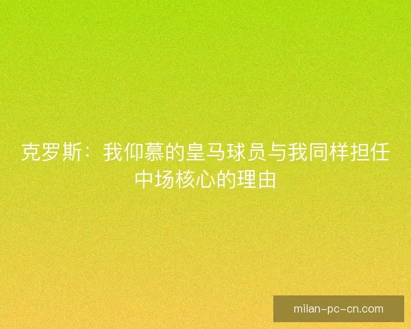 克罗斯：我仰慕的皇马球员与我同样担任中场核心的理由