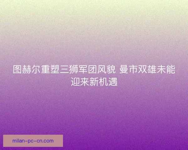 图赫尔重塑三狮军团风貌 曼市双雄未能迎来新机遇