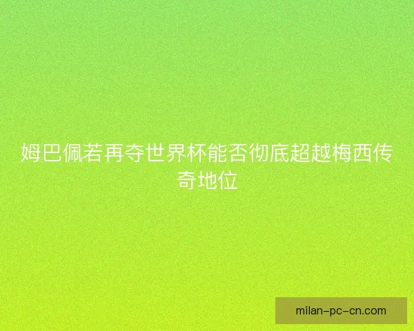 姆巴佩若再夺世界杯能否彻底超越梅西传奇地位