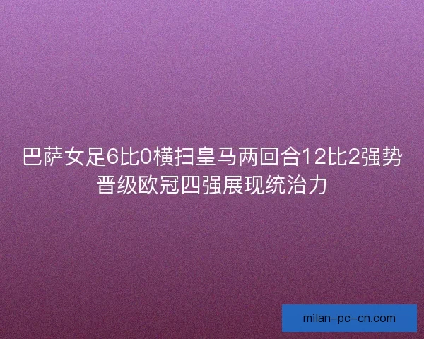 巴萨女足6比0横扫皇马两回合12比2强势晋级欧冠四强展现统治力