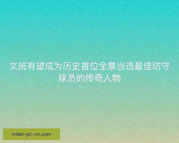 文班有望成为历史首位全票当选最佳防守球员的传奇人物