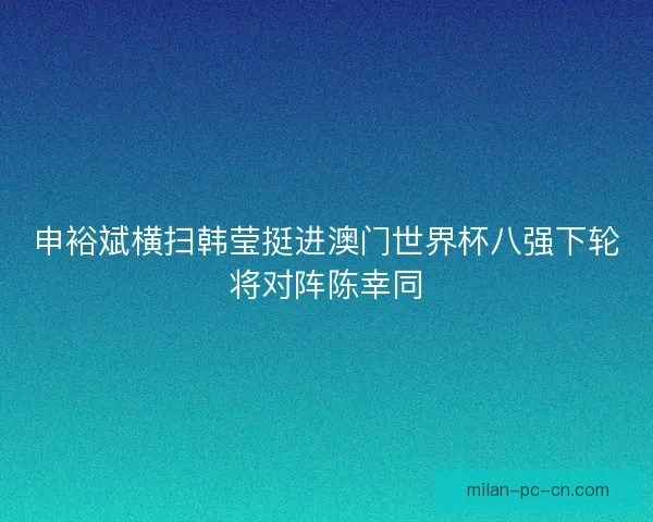 申裕斌横扫韩莹挺进澳门世界杯八强下轮将对阵陈幸同