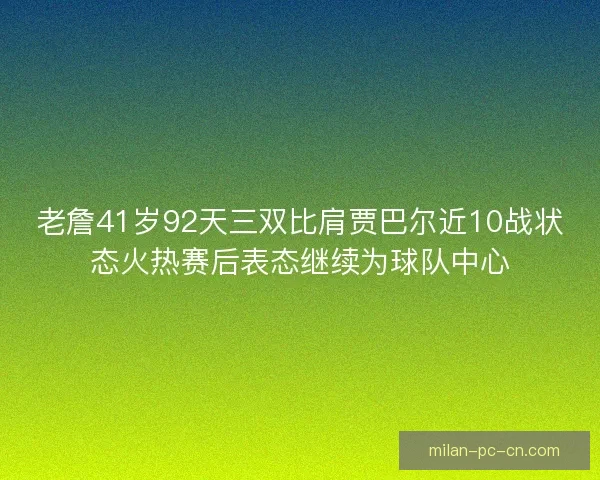 老詹41岁92天三双比肩贾巴尔近10战状态火热赛后表态继续为球队中心
