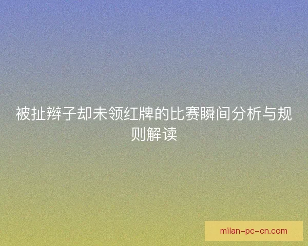 被扯辫子却未领红牌的比赛瞬间分析与规则解读 被扯辫子却未领红牌的比赛瞬间分析与规则解读