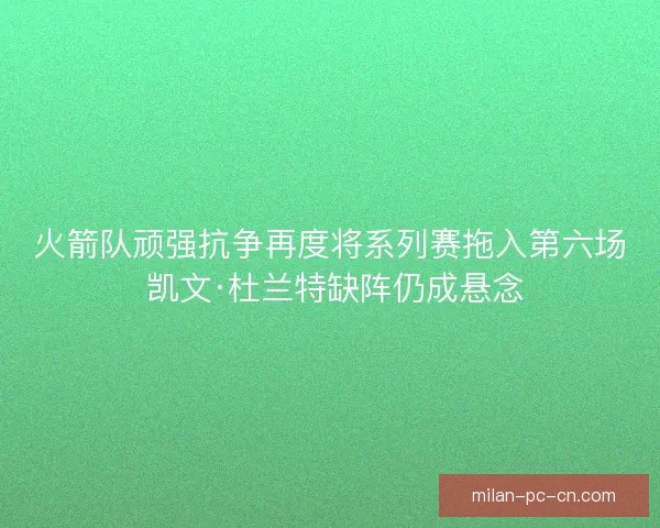 火箭队顽强抗争再度将系列赛拖入第六场 凯文·杜兰特缺阵仍成悬念