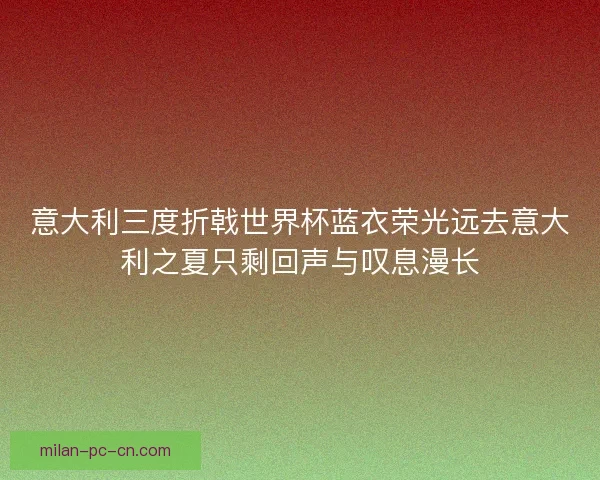 意大利三度折戟世界杯蓝衣荣光远去意大利之夏只剩回声与叹息漫长