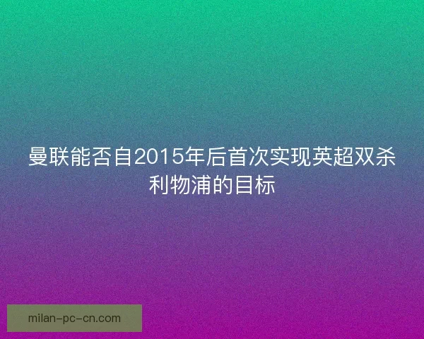 曼联能否自2015年后首次实现英超双杀利物浦的目标