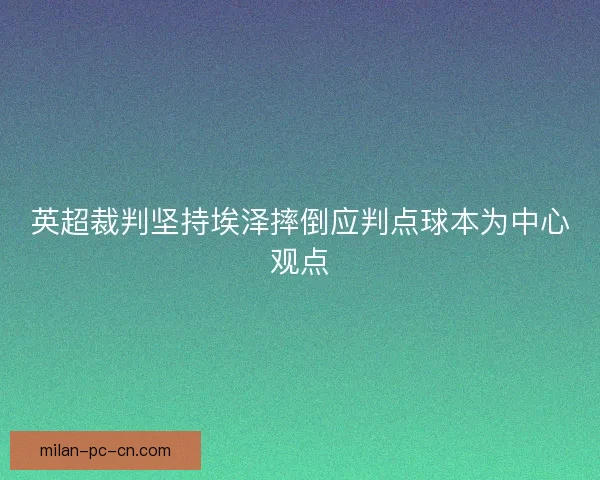 英超裁判坚持埃泽摔倒应判点球本为中心观点