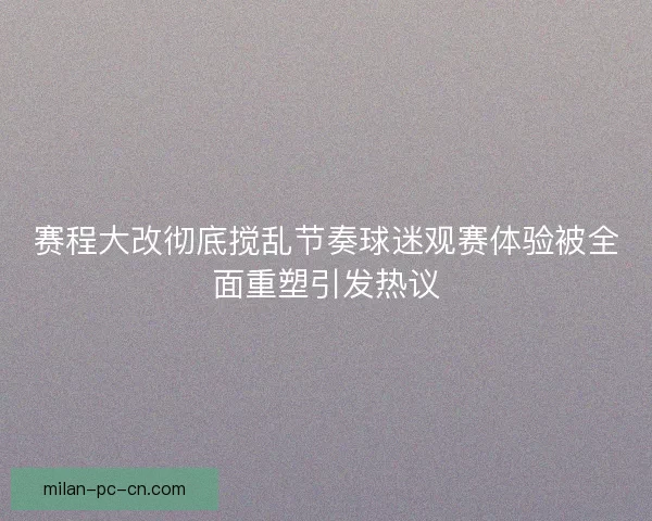 赛程大改彻底搅乱节奏球迷观赛体验被全面重塑引发热议