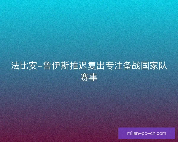 法比安-鲁伊斯推迟复出专注备战国家队赛事