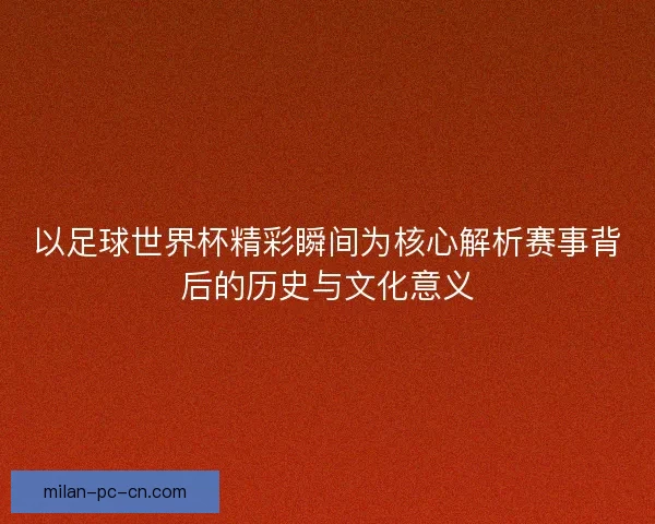 以足球世界杯精彩瞬间为核心解析赛事背后的历史与文化意义