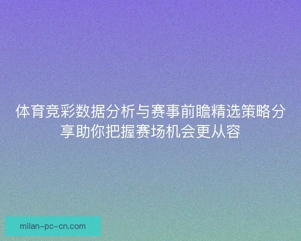 体育竞彩数据分析与赛事前瞻精选策略分享助你把握赛场机会更从容 体育竞彩数据分析与赛事前瞻精选策略分享助你把握赛场机会更从容