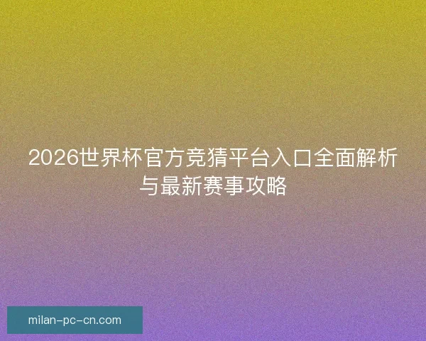 2026世界杯官方竞猜平台入口全面解析与最新赛事攻略