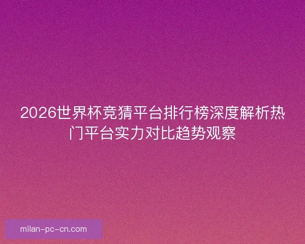 2026世界杯竞猜平台排行榜深度解析热门平台实力对比趋势观察 2026世界杯竞猜平台排行榜深度解析热门平台实力对比趋势观察