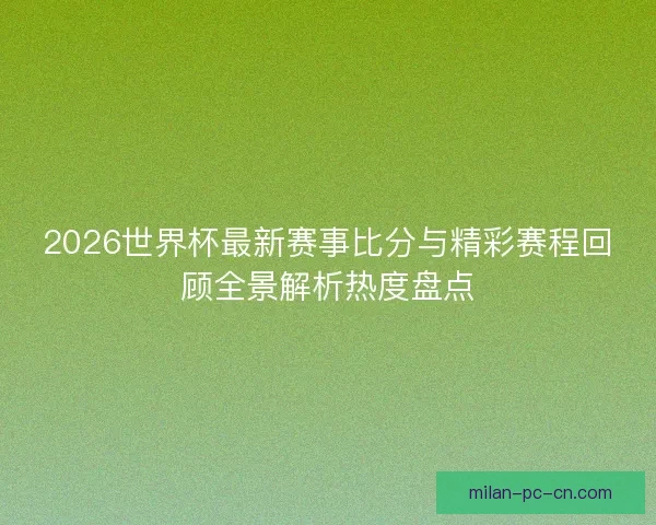 2026世界杯最新赛事比分与精彩赛程回顾全景解析热度盘点 2026世界杯最新赛事比分与精彩赛程回顾全景解析热度盘点