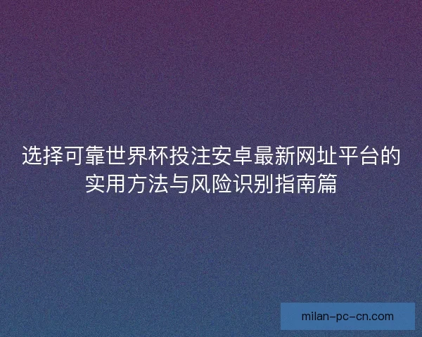 选择可靠世界杯投注安卓最新网址平台的实用方法与风险识别指南篇