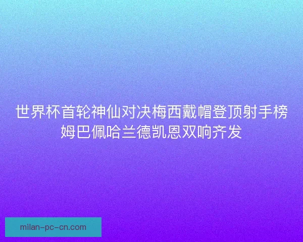 世界杯首轮神仙对决梅西戴帽登顶射手榜姆巴佩哈兰德凯恩双响齐发