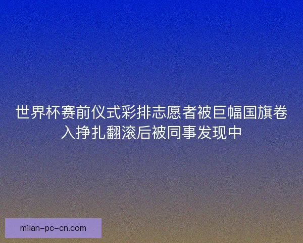 世界杯赛前仪式彩排志愿者被巨幅国旗卷入挣扎翻滚后被同事发现中