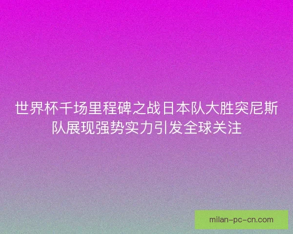 世界杯千场里程碑之战日本队大胜突尼斯队展现强势实力引发全球关注