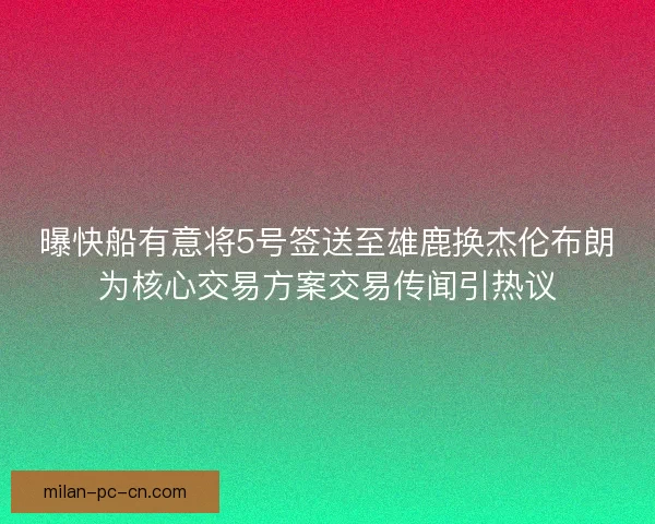 曝快船有意将5号签送至雄鹿换杰伦布朗为核心交易方案交易传闻引热议 曝快船有意将5号签送至雄鹿换杰伦布朗为核心交易方案交易传闻引热议