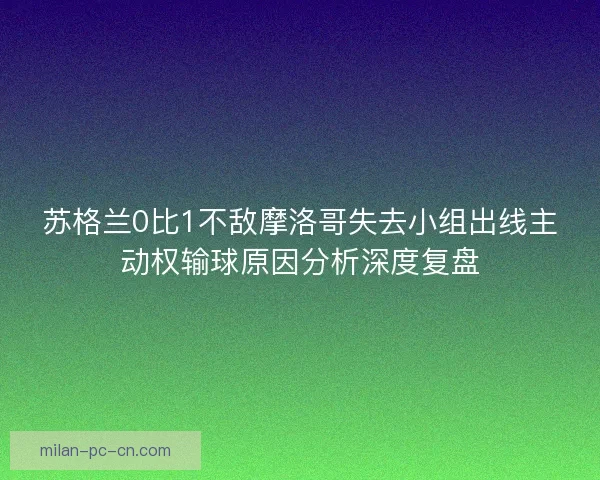 苏格兰0比1不敌摩洛哥失去小组出线主动权输球原因分析深度复盘